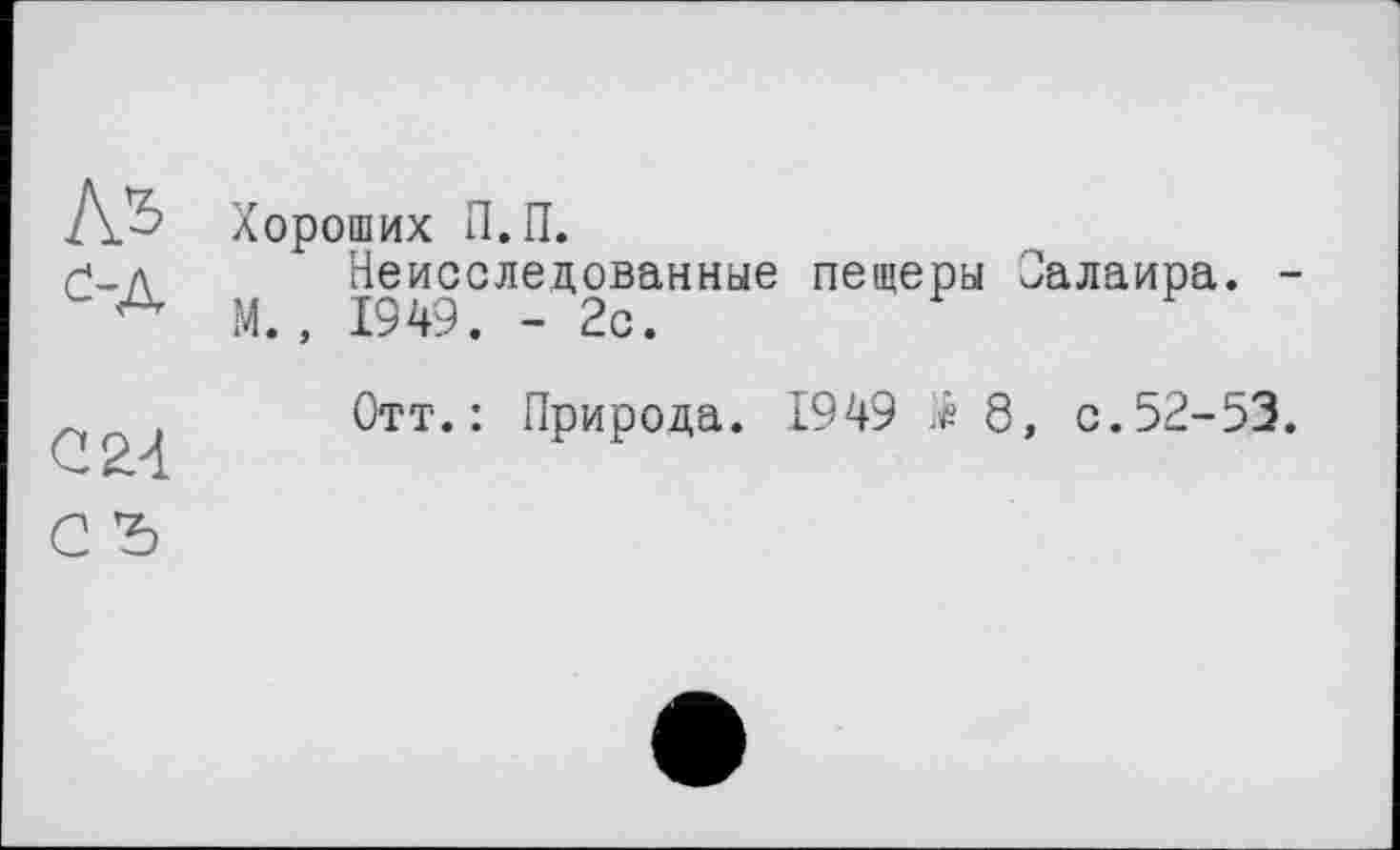 ﻿А.’ь
од
Хороших П.П.
Неисследованные пещеры Залаира. М., 1949. - 2с.
С 24
С Ъ
Отт.: Природа. 1949 Æ 8, с.52-53